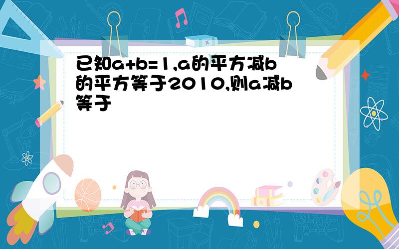 已知a+b=1,a的平方减b的平方等于2010,则a减b等于