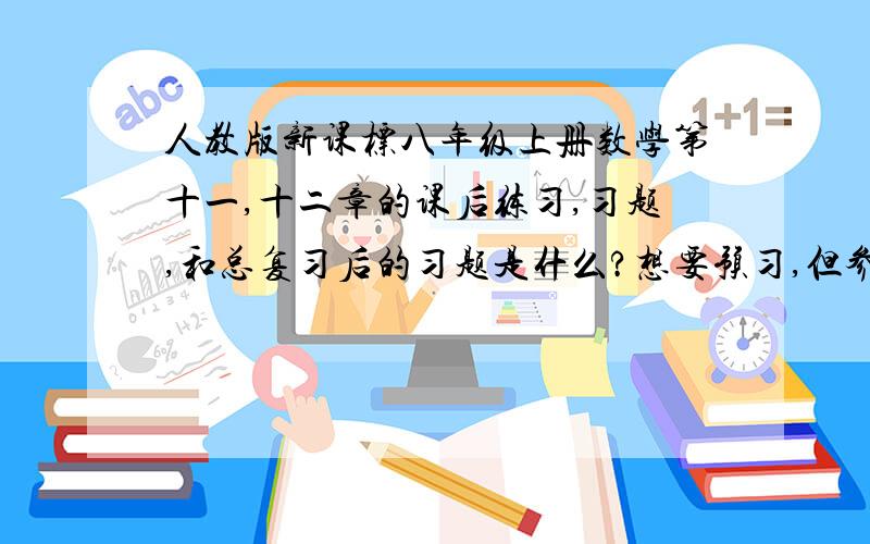 人教版新课标八年级上册数学第十一,十二章的课后练习,习题,和总复习后的习题是什么?想要预习,但参考书上只有答案,