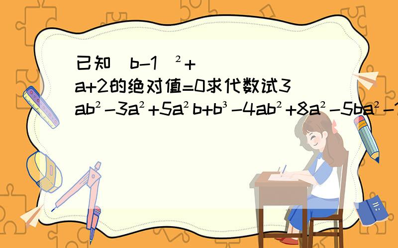 已知（b-1)²+a+2的绝对值=0求代数试3ab²-3a²+5a²b+b³-4ab²+8a²-5ba²-100b³的值
