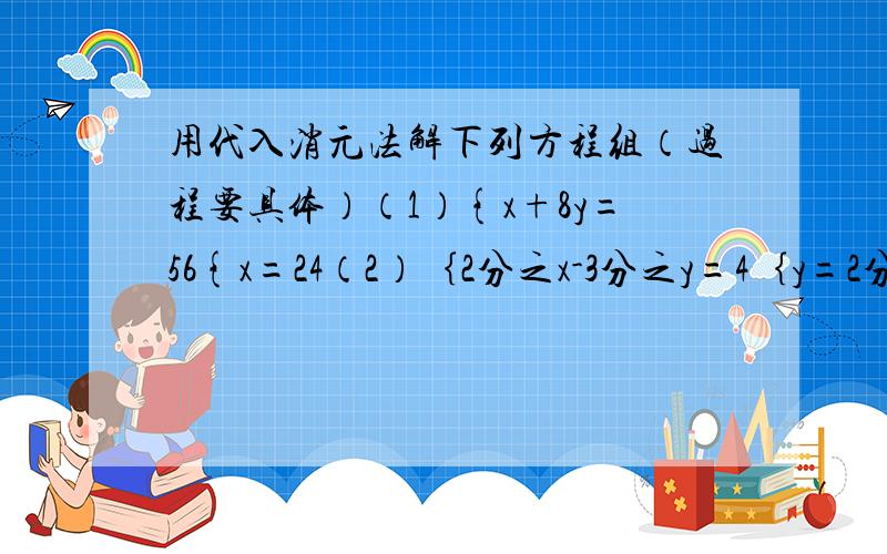 用代入消元法解下列方程组（过程要具体）（1）{x+8y=56{x=24（2）｛2分之x-3分之y=4｛y=2分之9