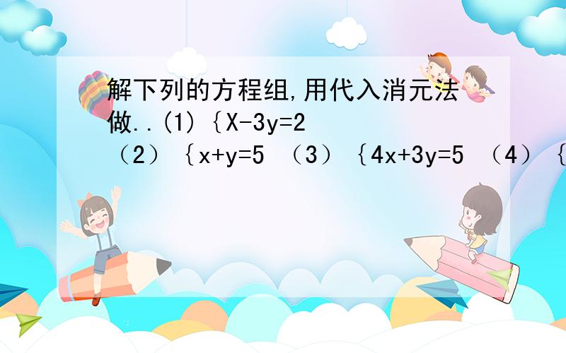 解下列的方程组,用代入消元法做..(1)｛X-3y=2 （2）｛x+y=5 （3）｛4x+3y=5 （4）｛m-n/2=2y=x 2x+y=8 x-2y=4 2m+3n=12