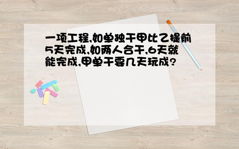 一项工程,如单独干甲比乙提前5天完成,如两人合干,6天就能完成,甲单干要几天玩成?