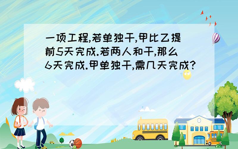 一项工程,若单独干,甲比乙提前5天完成.若两人和干,那么6天完成.甲单独干,需几天完成?