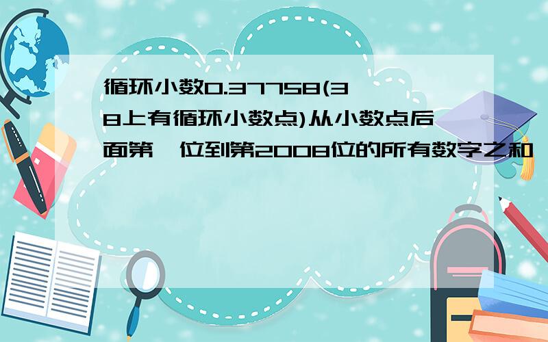 循环小数0.37758(3,8上有循环小数点)从小数点后面第一位到第2008位的所有数字之和