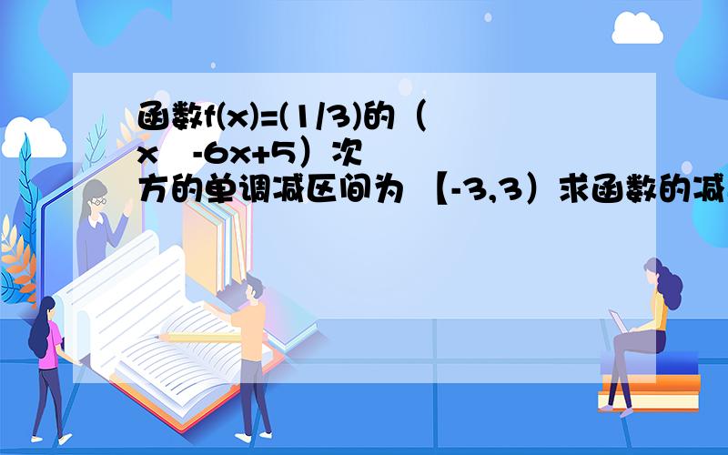 函数f(x)=(1/3)的（x²-6x+5）次方的单调减区间为 【-3,3）求函数的减区间 就是求 二次函数x²-6x+5的增区间 .为什么 怎么算