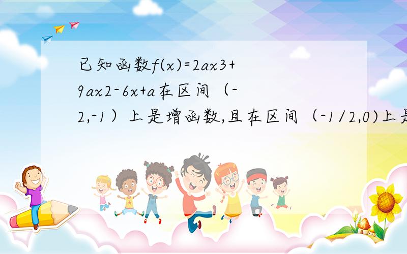 已知函数f(x)=2ax3+9ax2-6x+a在区间（-2,-1）上是增函数,且在区间（-1/2,0)上是减函数,则a的取值范围是