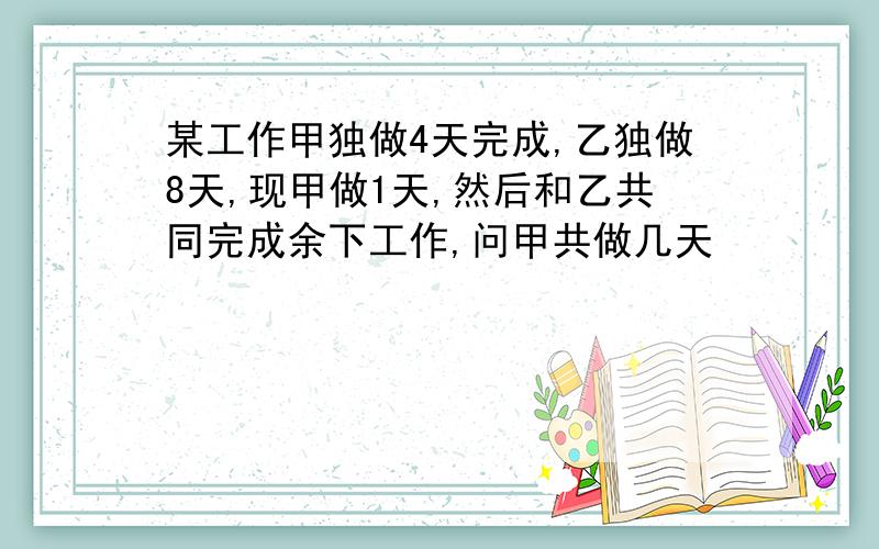 某工作甲独做4天完成,乙独做8天,现甲做1天,然后和乙共同完成余下工作,问甲共做几天