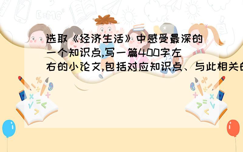 选取《经济生活》中感受最深的一个知识点,写一篇400字左右的小论文,包括对应知识点、与此相关的生活现象、自己的感受或体会等.