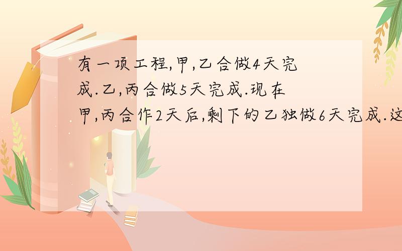 有一项工程,甲,乙合做4天完成.乙,丙合做5天完成.现在甲,丙合作2天后,剩下的乙独做6天完成.这项工程由乙独做多少天完成?要完整算式 不要方程 急 急