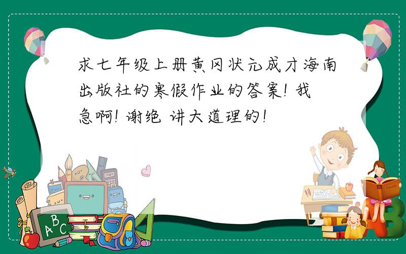 求七年级上册黄冈状元成才海南出版社的寒假作业的答案! 我急啊! 谢绝 讲大道理的!