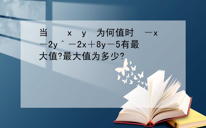 当　　x　y　为何值时　－x－2y＾－2x＋8y－5有最大值?最大值为多少?