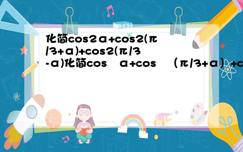 化简cos2α+cos2(π/3+α)+cos2(π/3-α)化简cos²α+cos²（π/3+α）+cos²（π/3-α）