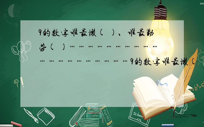 9的数字谁最懒( )、谁最勤劳( )……………………………………………………9的数字谁最懒( )、谁最勤劳( )………………………………………………………………因为( )不做、( )不休.