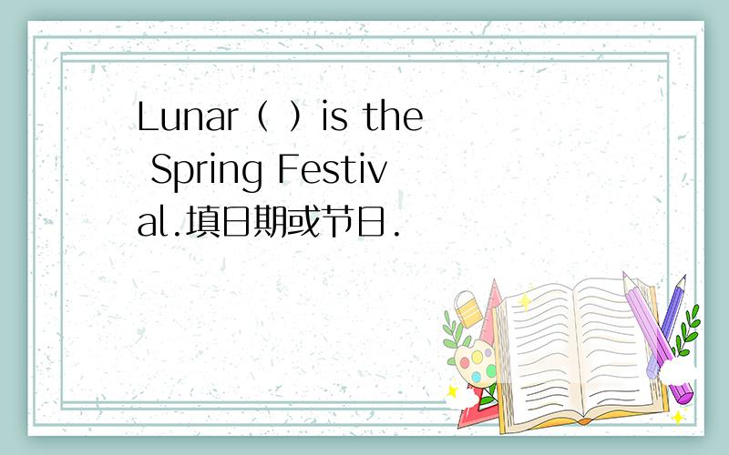 Lunar（ ）is the Spring Festival.填日期或节日.