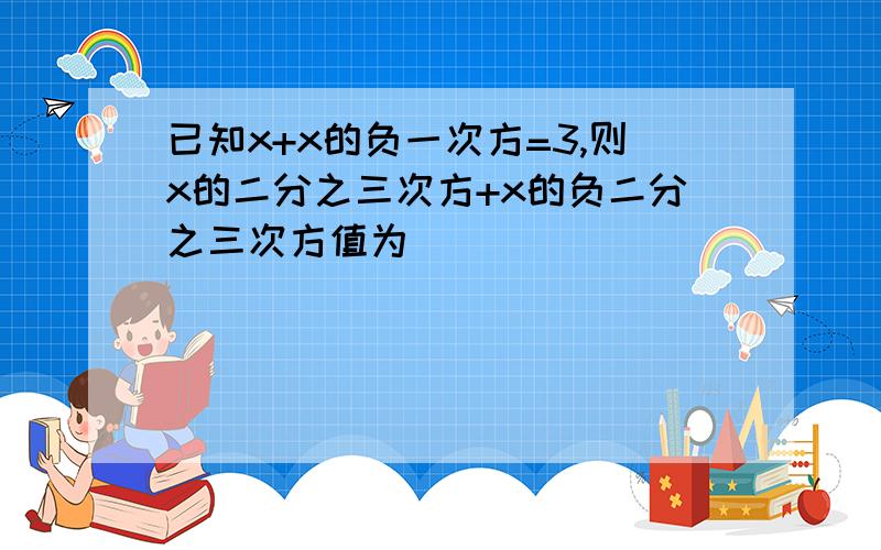 已知x+x的负一次方=3,则x的二分之三次方+x的负二分之三次方值为（ ）