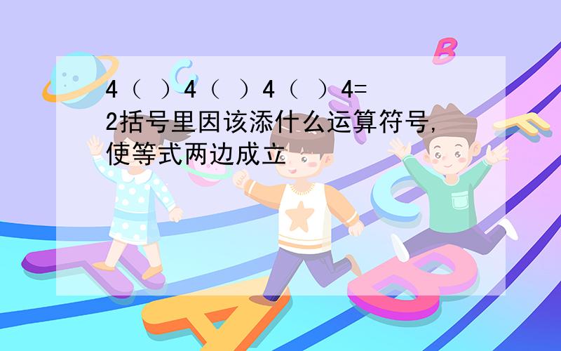 4（ ）4（ ）4（ ）4=2括号里因该添什么运算符号,使等式两边成立