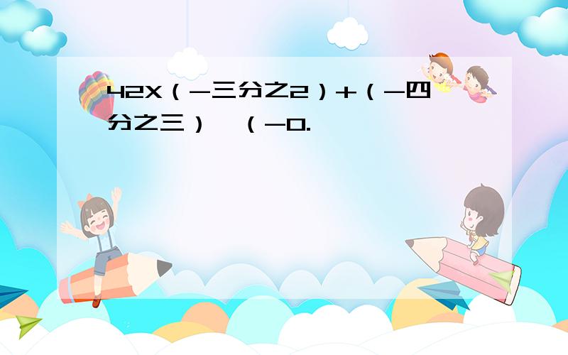 42X（-三分之2）+（-四分之三）÷（-0.