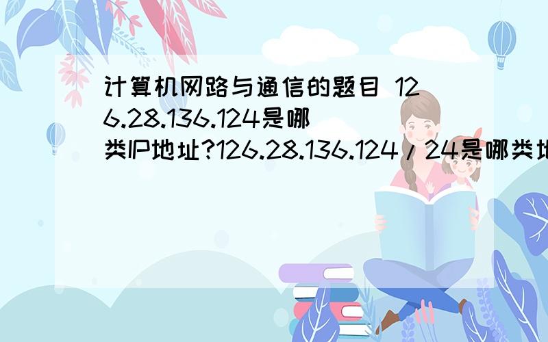 计算机网路与通信的题目 126.28.136.124是哪类IP地址?126.28.136.124/24是哪类地址?