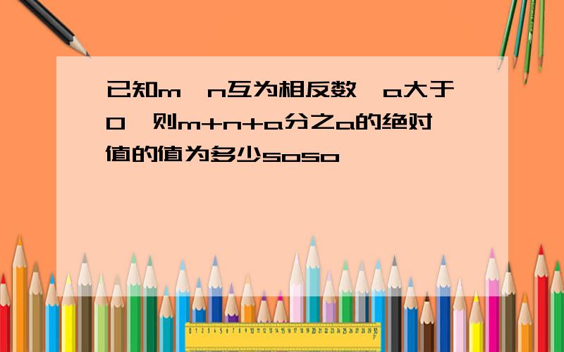 已知m,n互为相反数,a大于0,则m+n+a分之a的绝对值的值为多少soso