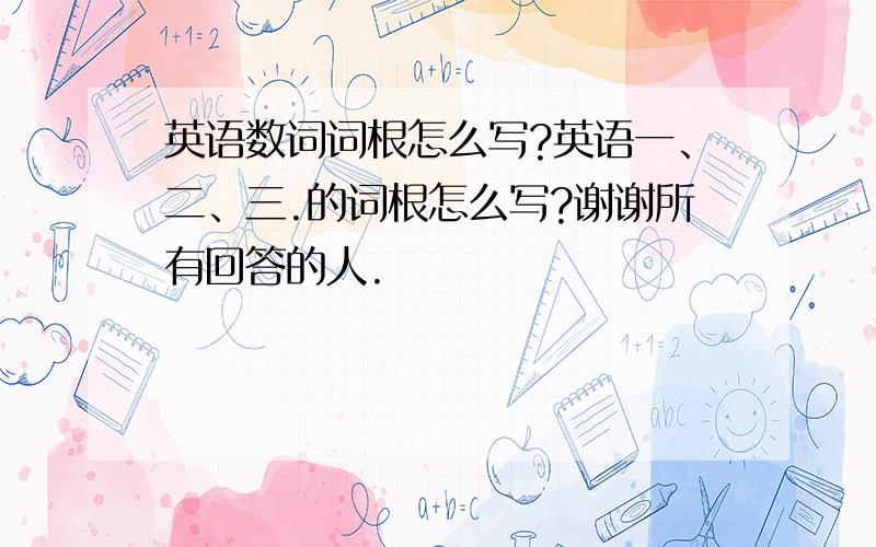 英语数词词根怎么写?英语一、二、三.的词根怎么写?谢谢所有回答的人.