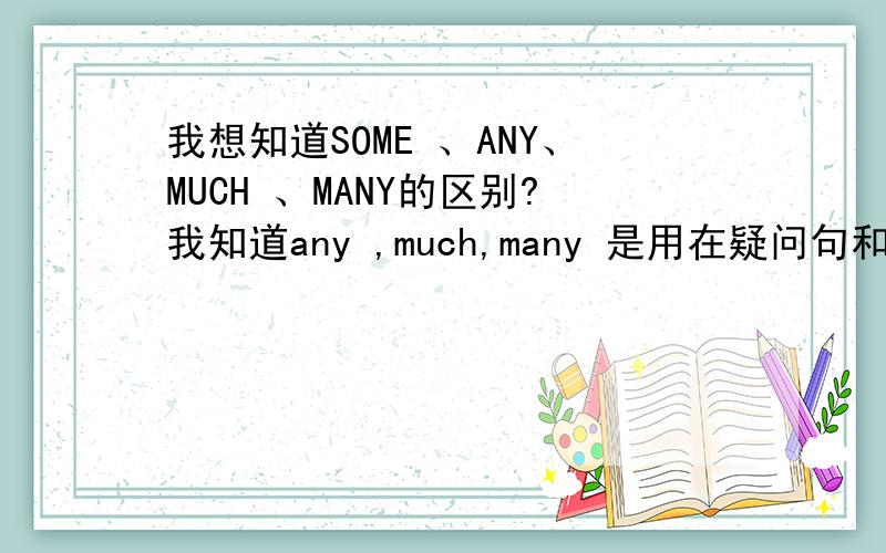 我想知道SOME 、ANY、MUCH 、MANY的区别?我知道any ,much,many 是用在疑问句和否定句.SOME用在肯定句.想知道确切的答案`~`