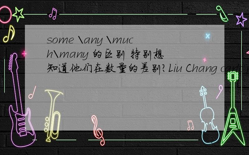 some \any \much\many 的区别 特别想知道他们在数量的差别?Liu Chang can't play——— music.A.any B.some C.much A 为什么C不对