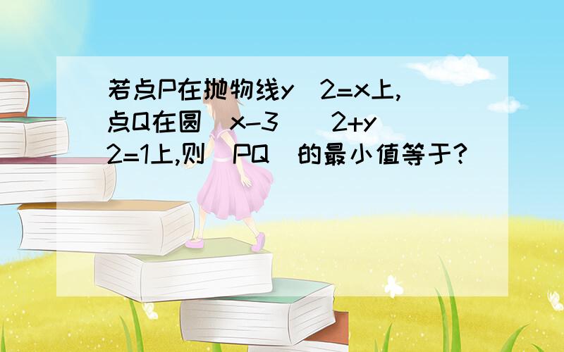 若点P在抛物线y^2=x上,点Q在圆（x-3）^2+y^2=1上,则|PQ|的最小值等于?