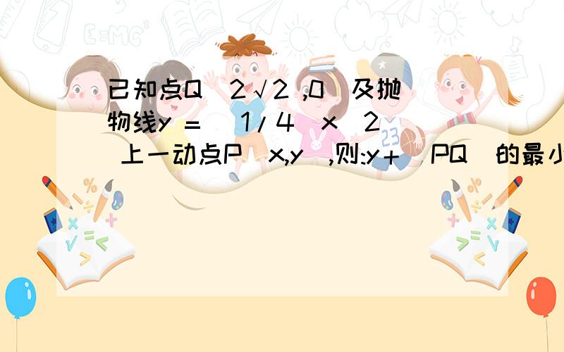 已知点Q(2√2 ,0)及抛物线y = (1/4)x^2 上一动点P（x,y）,则:y＋|PQ|的最小值是多少?或祥细的解答明.