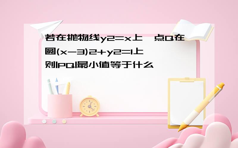 若在抛物线y2=x上,点Q在圆(x-3)2+y2=1上 则|PQ|最小值等于什么