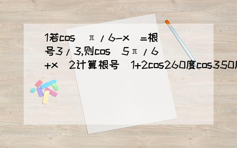 1若cos(π/6-x)=根号3/3,则cos(5π/6+x)2计算根号（1+2cos260度cos350度）/cos10度-根号（1-cos^2*170度）