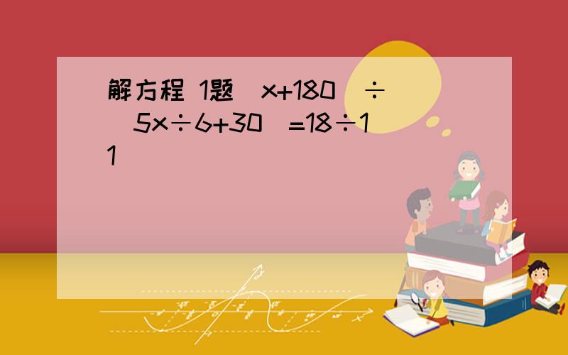 解方程 1题（x+180）÷（5x÷6+30）=18÷11