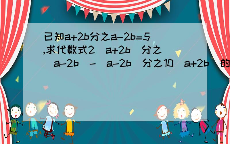 已知a+2b分之a-2b=5,求代数式2（a+2b）分之（a-2b）-（a-2b）分之10（a+2b）的值为.