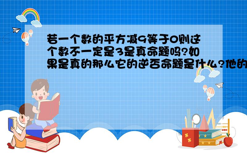 若一个数的平方减9等于0则这个数不一定是3是真命题吗?如果是真的那么它的逆否命题是什么?他的否定又是什么?