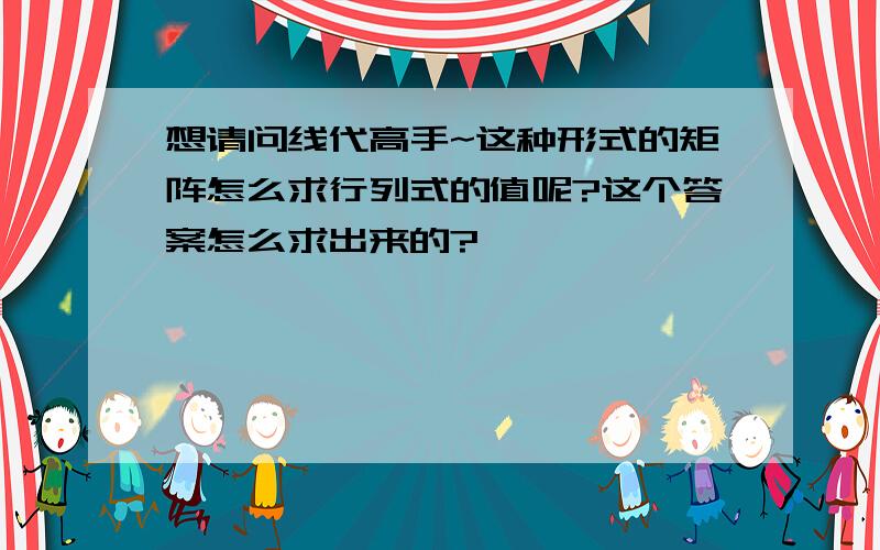 想请问线代高手~这种形式的矩阵怎么求行列式的值呢?这个答案怎么求出来的?