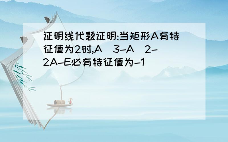 证明线代题证明:当矩形A有特征值为2时,A^3-A^2-2A-E必有特征值为-1