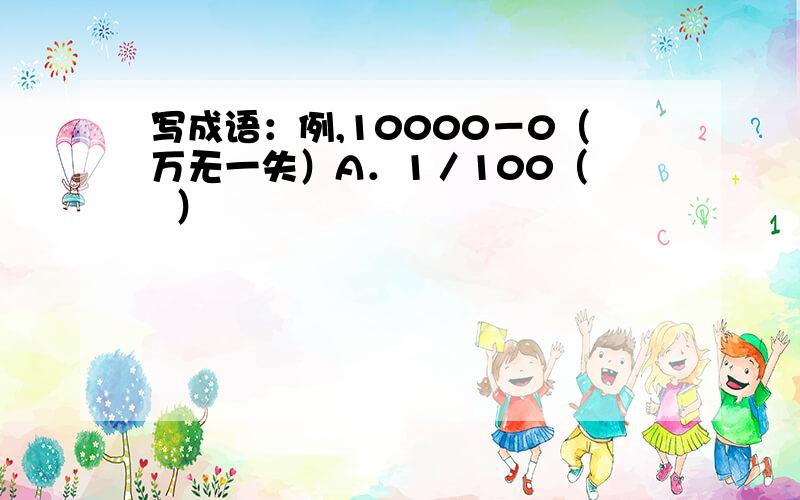 写成语：例,10000－0（万无一失）A．1／100（   ）