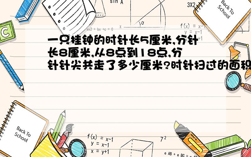 一只挂钟的时针长5厘米,分针长8厘米,从8点到18点,分针针尖共走了多少厘米?时针扫过的面积约是多少平方厘米?