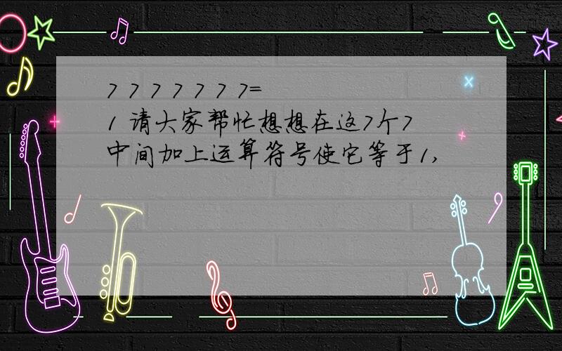 7 7 7 7 7 7 7=1 请大家帮忙想想在这7个7中间加上运算符号使它等于1,