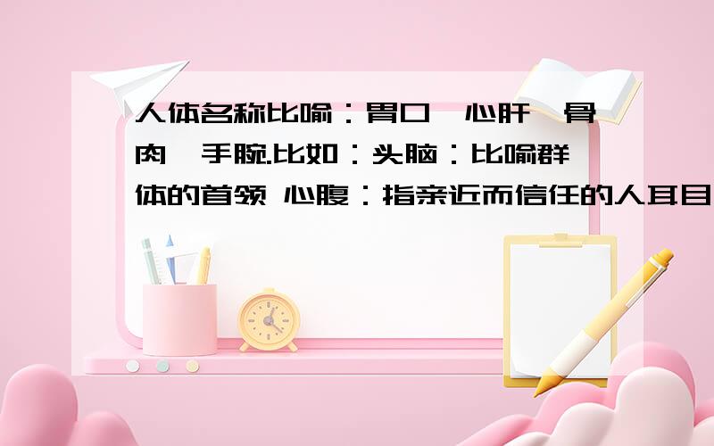 人体名称比喻：胃口、心肝、骨肉、手腕.比如：头脑：比喻群体的首领 心腹：指亲近而信任的人耳目：比喻替人刺探消息的人咽喉：比喻形势险要的交通要道心脏：比喻中心