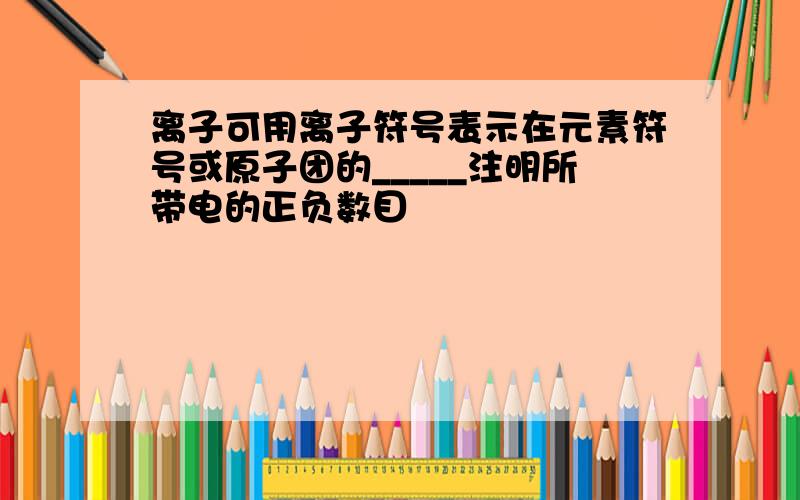 离子可用离子符号表示在元素符号或原子团的_____注明所带电的正负数目