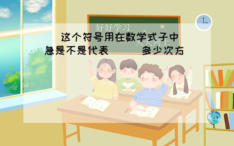 ^ 这个符号用在数学式子中 急是不是代表．．．多少次方