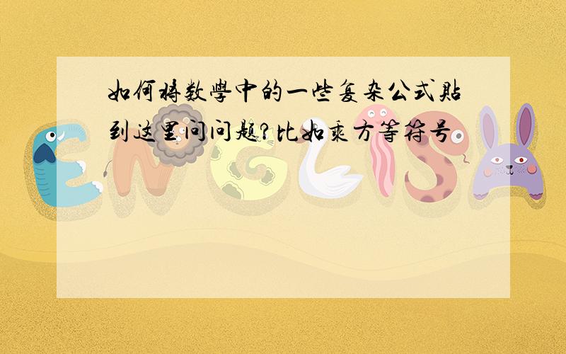 如何将数学中的一些复杂公式贴到这里问问题?比如乘方等符号