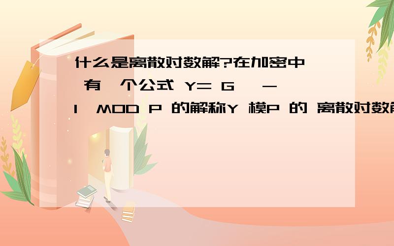 什么是离散对数解?在加密中, 有一个公式 Y= G ^-1  MOD P 的解称Y 模P 的 离散对数解.谢谢