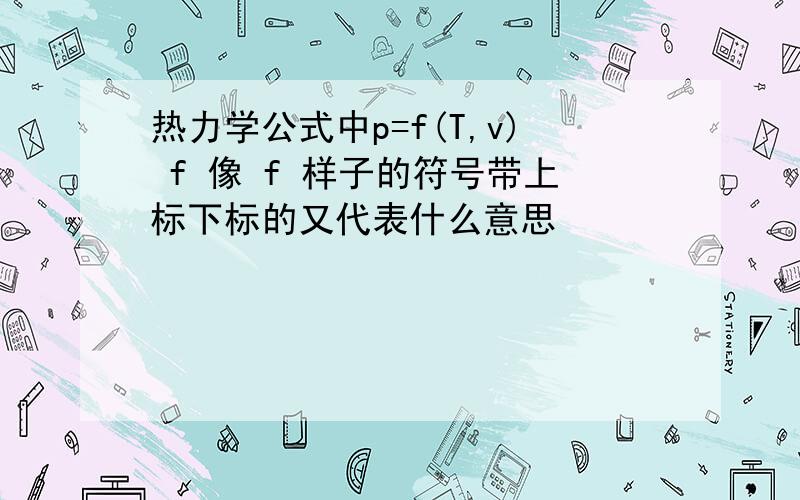 热力学公式中p=f(T,v) f 像 f 样子的符号带上标下标的又代表什么意思