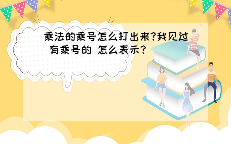 乘法的乘号怎么打出来?我见过 有乘号的 怎么表示？