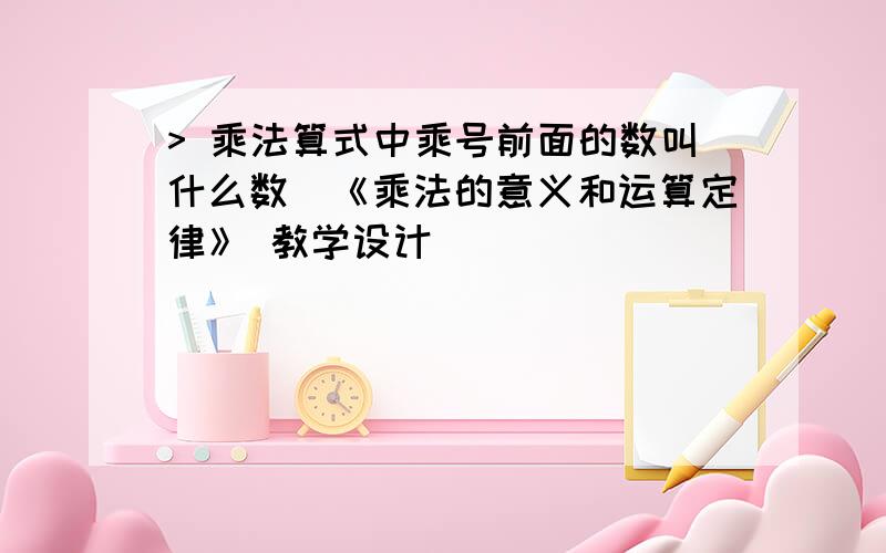 > 乘法算式中乘号前面的数叫什么数_《乘法的意义和运算定律》 教学设计