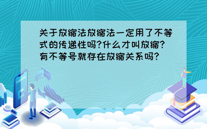 关于放缩法放缩法一定用了不等式的传递性吗?什么才叫放缩?有不等号就存在放缩关系吗?