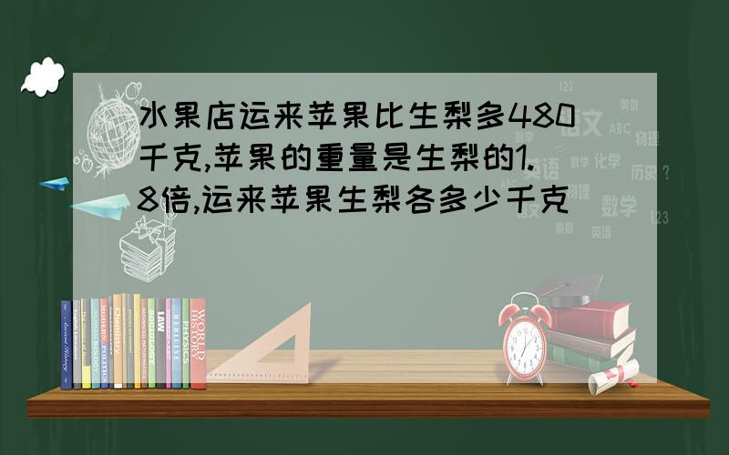 水果店运来苹果比生梨多480千克,苹果的重量是生梨的1.8倍,运来苹果生梨各多少千克