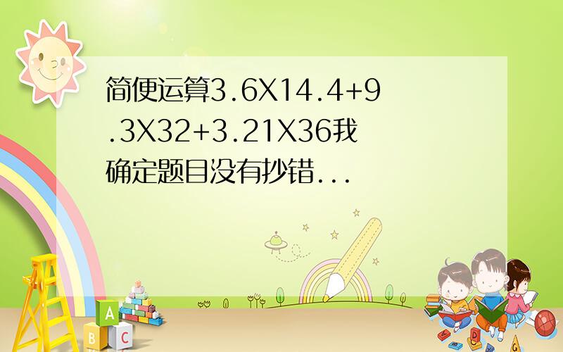 简便运算3.6X14.4+9.3X32+3.21X36我确定题目没有抄错...