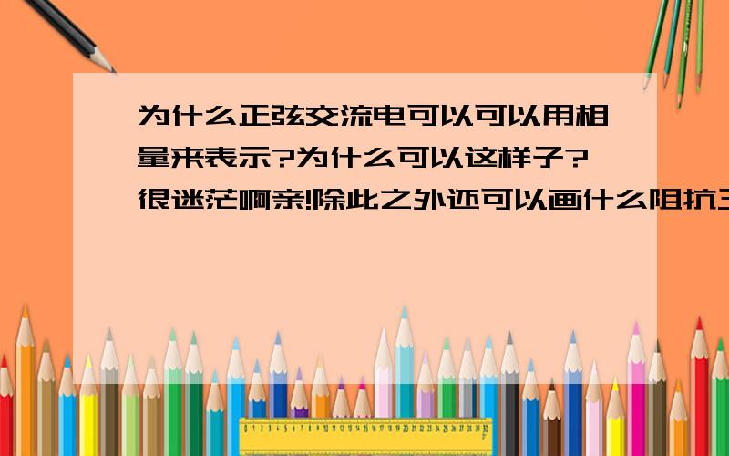 为什么正弦交流电可以可以用相量来表示?为什么可以这样子?很迷茫啊亲!除此之外还可以画什么阻抗三角形功率三角形啊啊啊,完全搞不懂为什么!